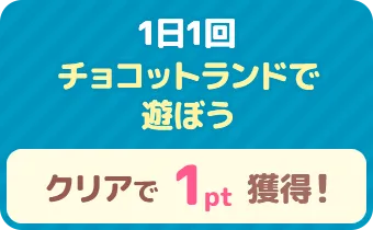 1日1回 チョコットランドで遊ぼう　クリアで 1pt 獲得！