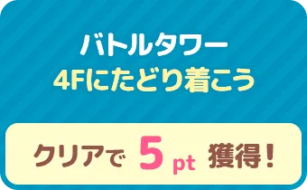 バトルタワー　4Fにたどり着こう　クリアで 5pt 獲得！