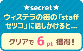 ★secret★　ウィステラの街の「staffセツコ」に話しかけると…　クリアで 6pt 獲得！