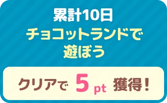 累計10日 チョコットランドで遊ぼう　クリアで 5pt 獲得！