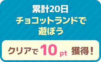 累計20日 チョコットランドで遊ぼう　クリアで 10pt 獲得！