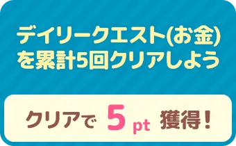 デイリークエスト（お金）を累計5回クリアしよう　クリアで 5pt 獲得！