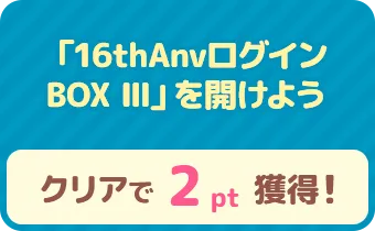 「16thAnvログインBOX III」を開けよう　クリアで 2pt 獲得！