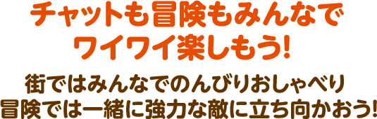 チャットも冒険もみんなでワイワイ楽しもう！  街ではみんなでのんびりおしゃべり  冒険では一緒に強力な敵に立ち向かおう！